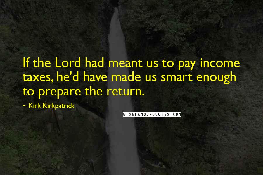 Kirk Kirkpatrick Quotes: If the Lord had meant us to pay income taxes, he'd have made us smart enough to prepare the return.