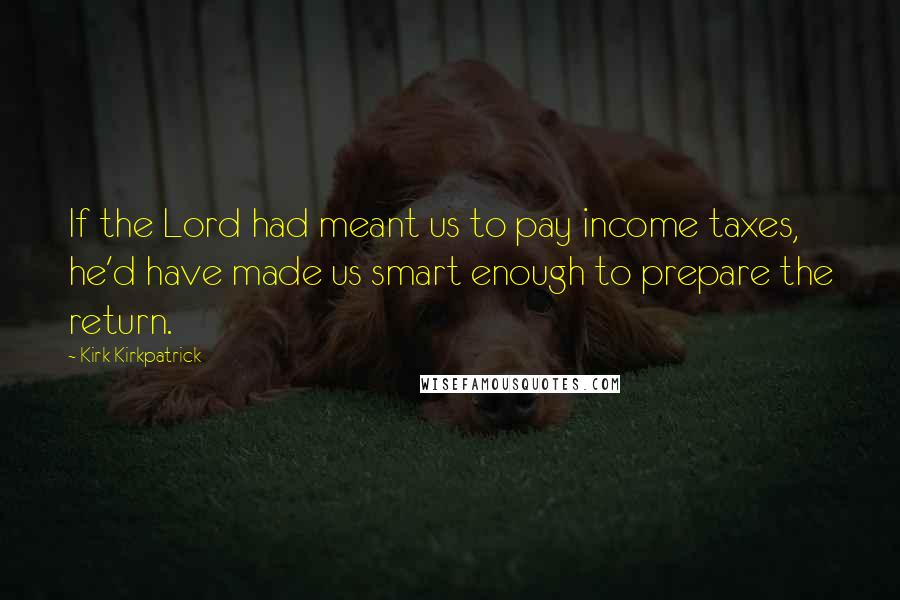 Kirk Kirkpatrick Quotes: If the Lord had meant us to pay income taxes, he'd have made us smart enough to prepare the return.