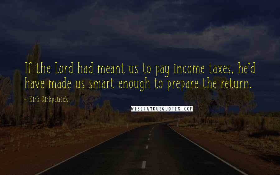 Kirk Kirkpatrick Quotes: If the Lord had meant us to pay income taxes, he'd have made us smart enough to prepare the return.