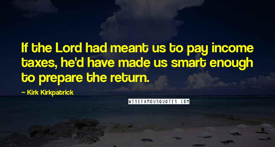 Kirk Kirkpatrick Quotes: If the Lord had meant us to pay income taxes, he'd have made us smart enough to prepare the return.