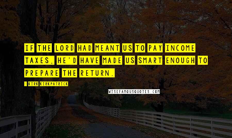 Kirk Kirkpatrick Quotes: If the Lord had meant us to pay income taxes, he'd have made us smart enough to prepare the return.