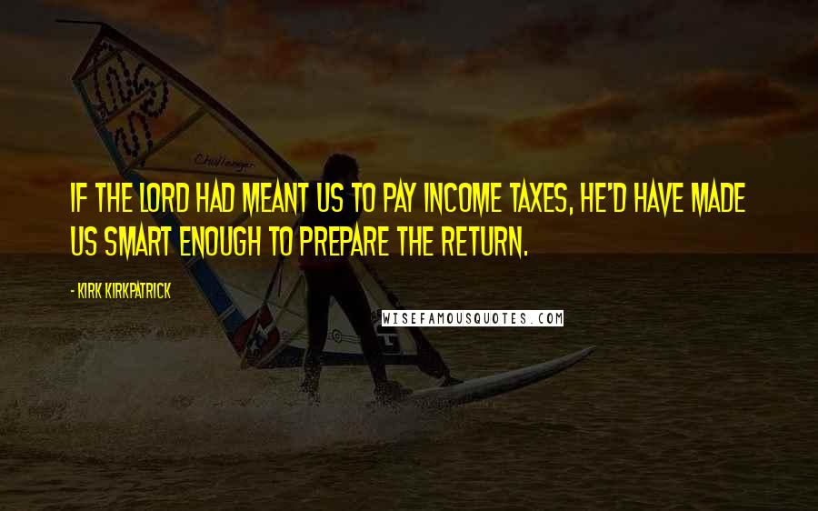 Kirk Kirkpatrick Quotes: If the Lord had meant us to pay income taxes, he'd have made us smart enough to prepare the return.
