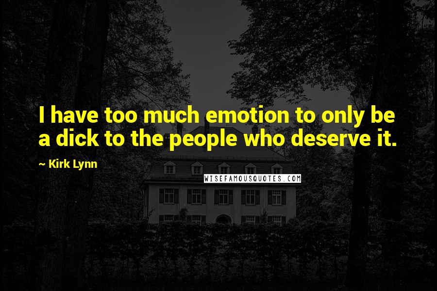 Kirk Lynn Quotes: I have too much emotion to only be a dick to the people who deserve it.