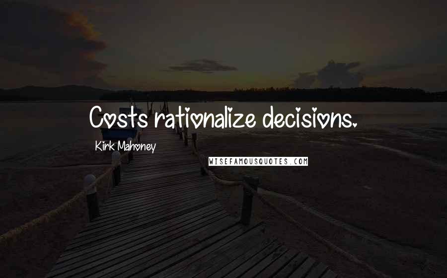Kirk Mahoney Quotes: Costs rationalize decisions.