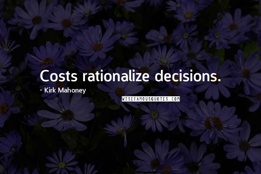 Kirk Mahoney Quotes: Costs rationalize decisions.