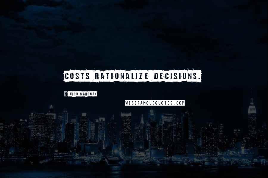 Kirk Mahoney Quotes: Costs rationalize decisions.