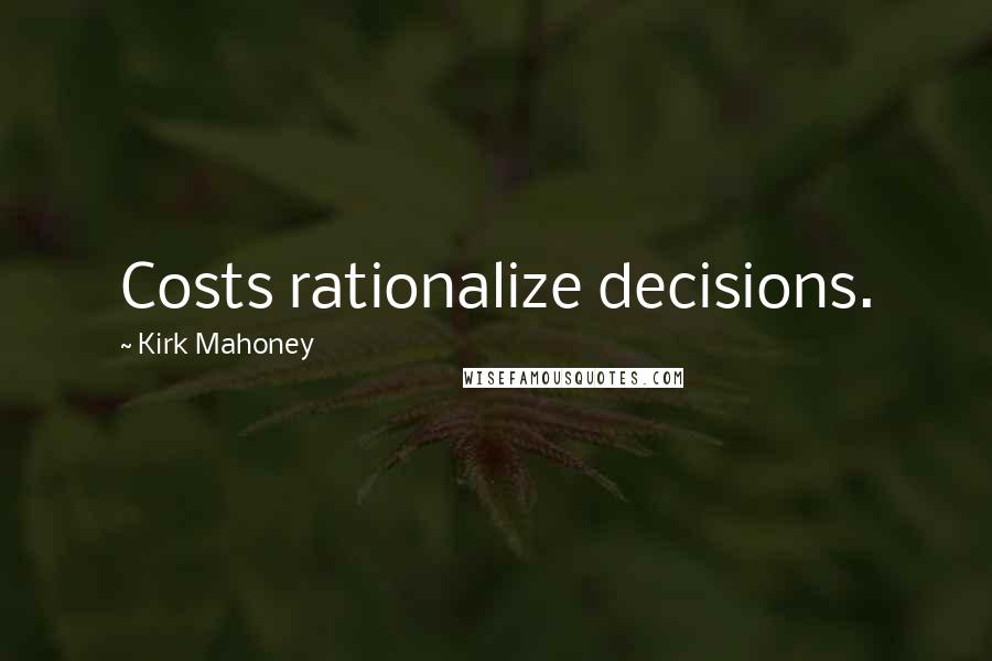 Kirk Mahoney Quotes: Costs rationalize decisions.