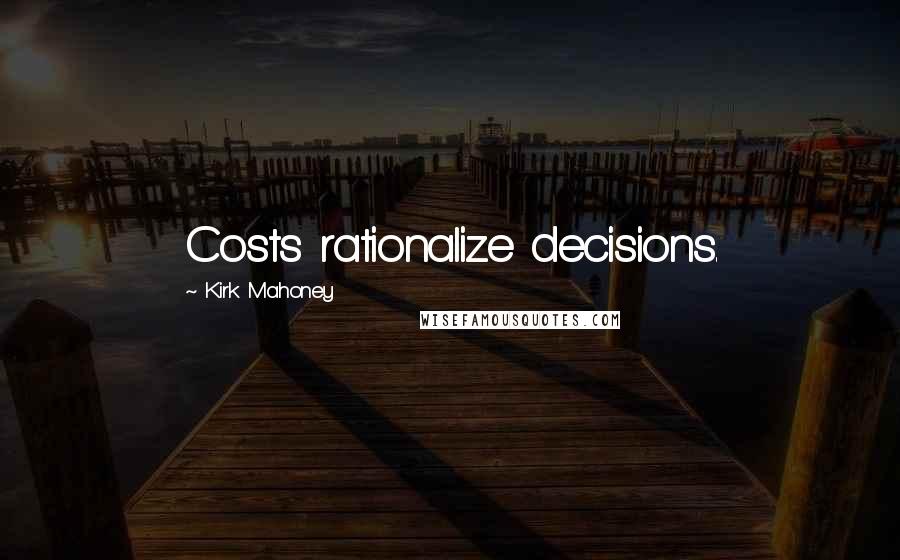 Kirk Mahoney Quotes: Costs rationalize decisions.