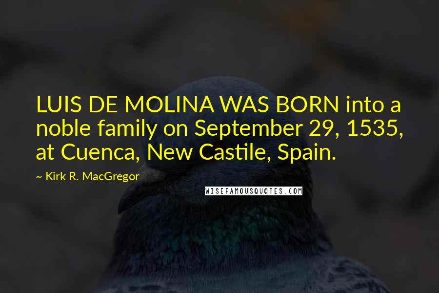 Kirk R. MacGregor Quotes: LUIS DE MOLINA WAS BORN into a noble family on September 29, 1535, at Cuenca, New Castile, Spain.