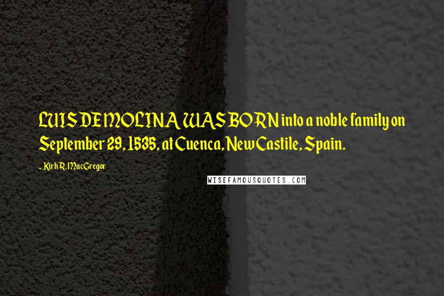 Kirk R. MacGregor Quotes: LUIS DE MOLINA WAS BORN into a noble family on September 29, 1535, at Cuenca, New Castile, Spain.