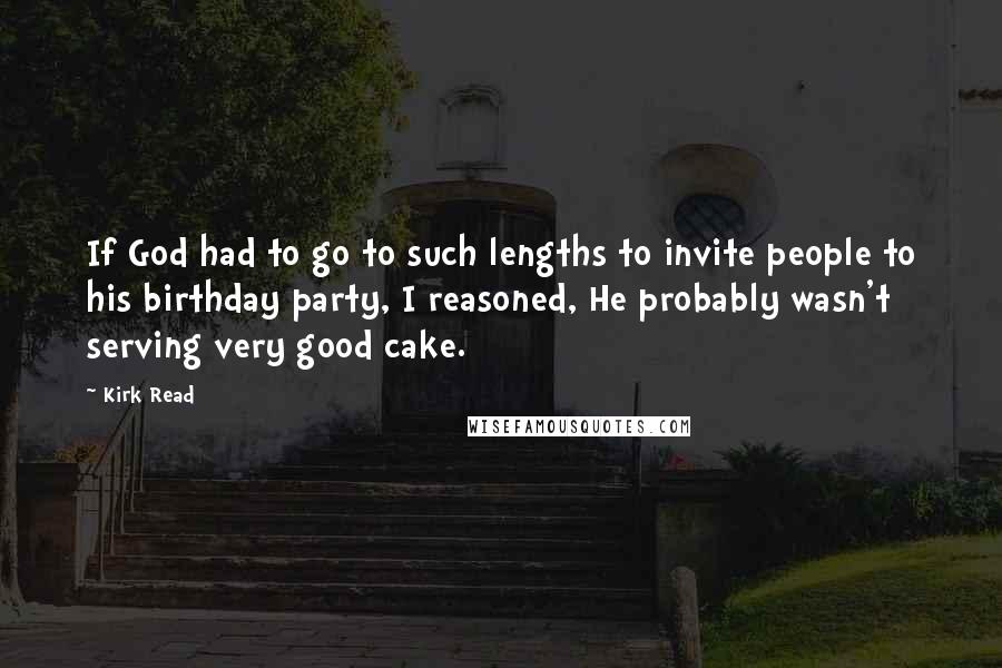 Kirk Read Quotes: If God had to go to such lengths to invite people to his birthday party, I reasoned, He probably wasn't serving very good cake.