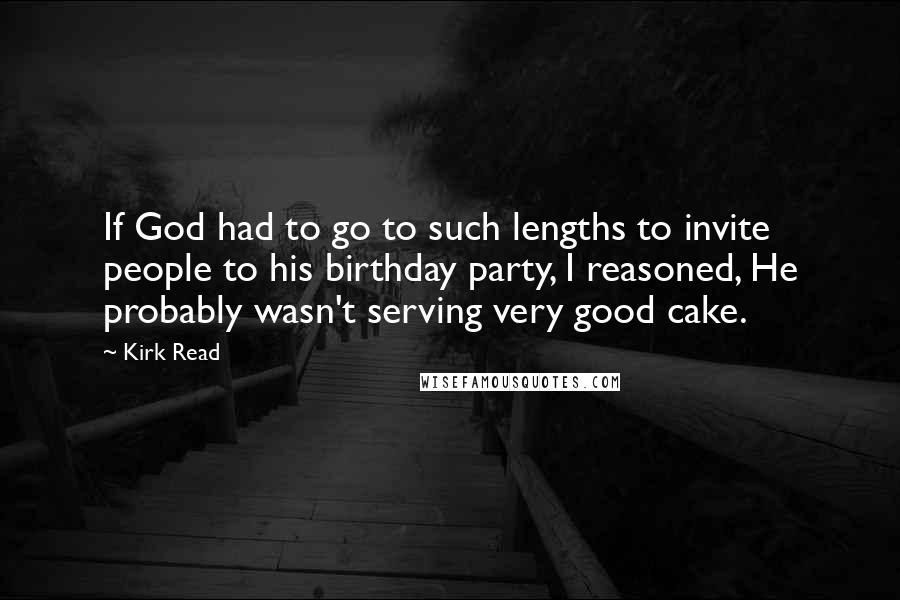 Kirk Read Quotes: If God had to go to such lengths to invite people to his birthday party, I reasoned, He probably wasn't serving very good cake.