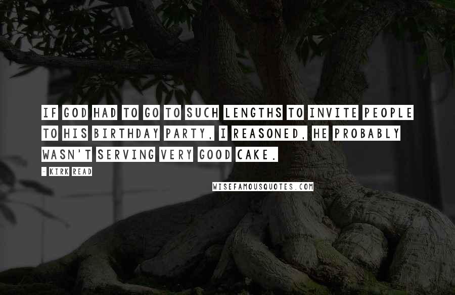 Kirk Read Quotes: If God had to go to such lengths to invite people to his birthday party, I reasoned, He probably wasn't serving very good cake.