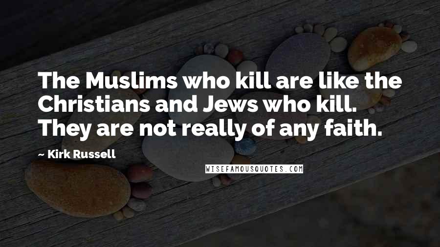 Kirk Russell Quotes: The Muslims who kill are like the Christians and Jews who kill. They are not really of any faith.