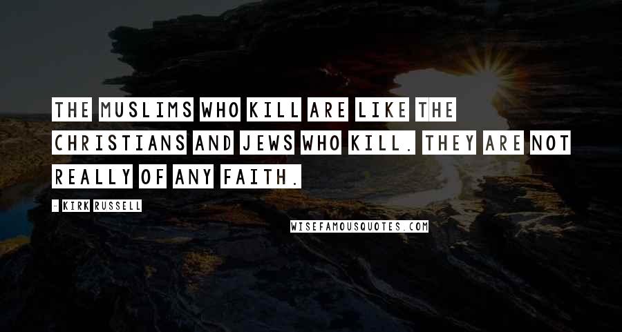 Kirk Russell Quotes: The Muslims who kill are like the Christians and Jews who kill. They are not really of any faith.