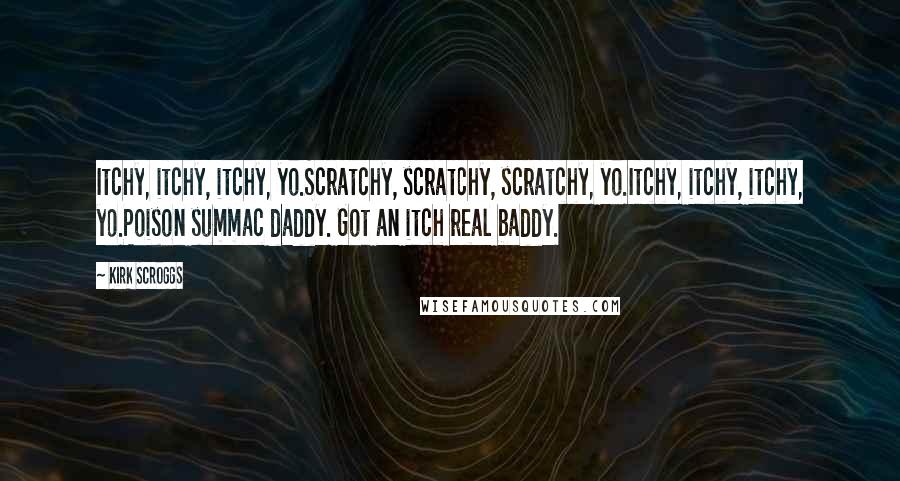 Kirk Scroggs Quotes: Itchy, itchy, itchy, yo.Scratchy, scratchy, scratchy, yo.Itchy, itchy, itchy, yo.Poison summac daddy. Got an itch real baddy.