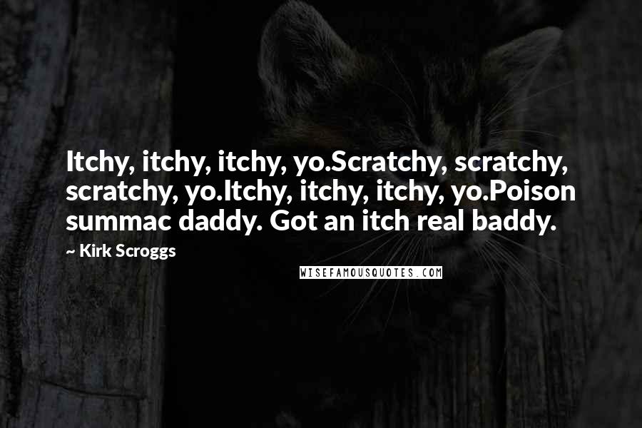 Kirk Scroggs Quotes: Itchy, itchy, itchy, yo.Scratchy, scratchy, scratchy, yo.Itchy, itchy, itchy, yo.Poison summac daddy. Got an itch real baddy.