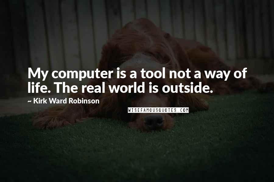 Kirk Ward Robinson Quotes: My computer is a tool not a way of life. The real world is outside.