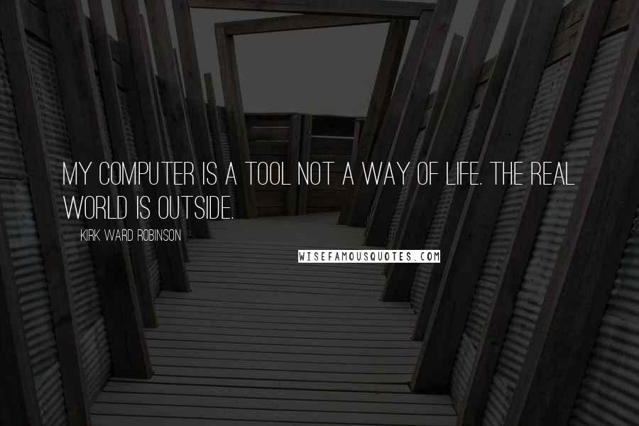 Kirk Ward Robinson Quotes: My computer is a tool not a way of life. The real world is outside.