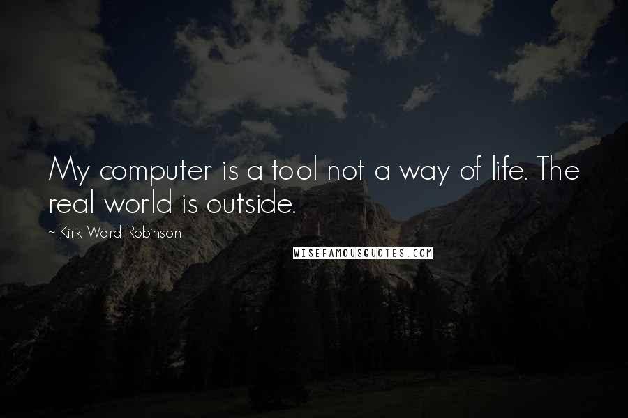 Kirk Ward Robinson Quotes: My computer is a tool not a way of life. The real world is outside.