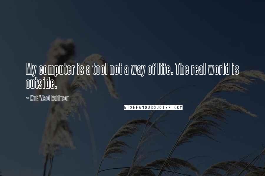 Kirk Ward Robinson Quotes: My computer is a tool not a way of life. The real world is outside.