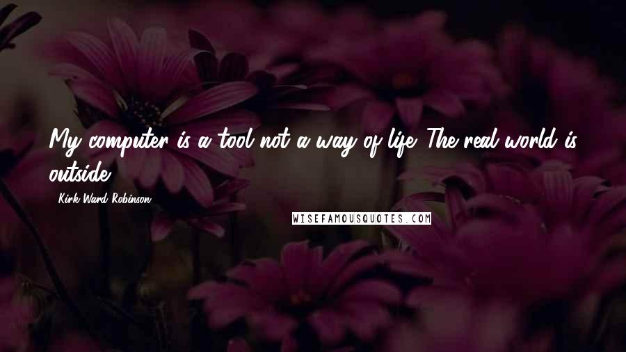Kirk Ward Robinson Quotes: My computer is a tool not a way of life. The real world is outside.