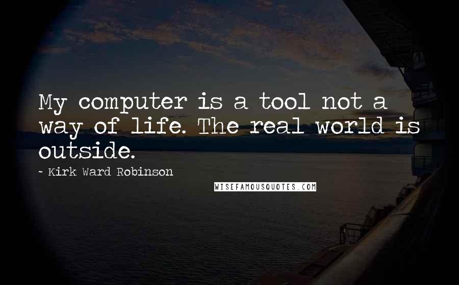 Kirk Ward Robinson Quotes: My computer is a tool not a way of life. The real world is outside.
