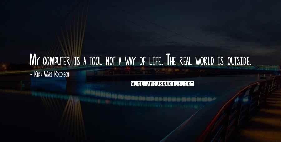 Kirk Ward Robinson Quotes: My computer is a tool not a way of life. The real world is outside.