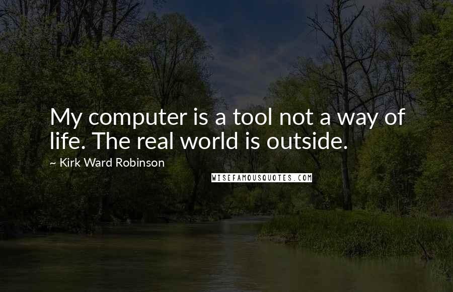 Kirk Ward Robinson Quotes: My computer is a tool not a way of life. The real world is outside.