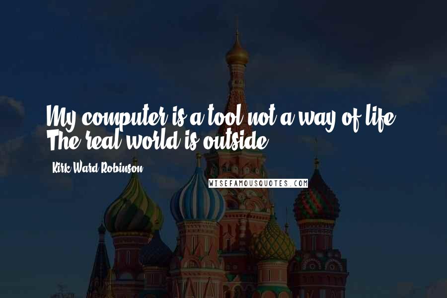 Kirk Ward Robinson Quotes: My computer is a tool not a way of life. The real world is outside.