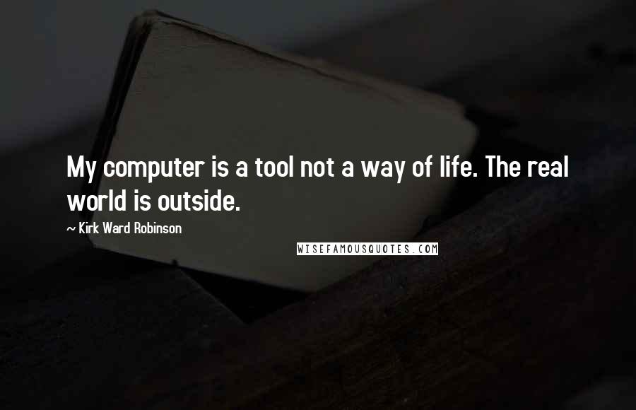 Kirk Ward Robinson Quotes: My computer is a tool not a way of life. The real world is outside.