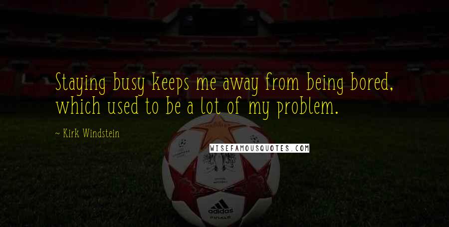 Kirk Windstein Quotes: Staying busy keeps me away from being bored, which used to be a lot of my problem.