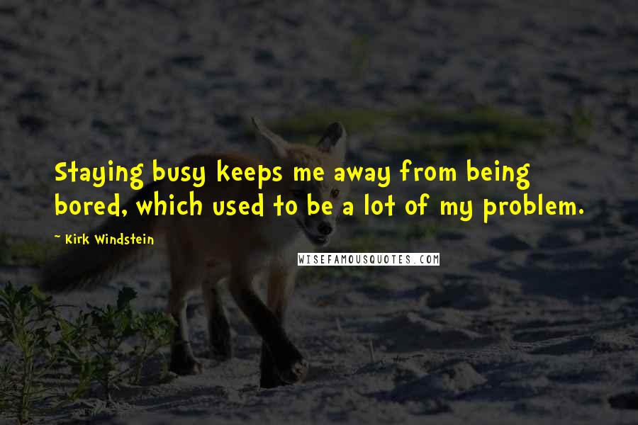Kirk Windstein Quotes: Staying busy keeps me away from being bored, which used to be a lot of my problem.