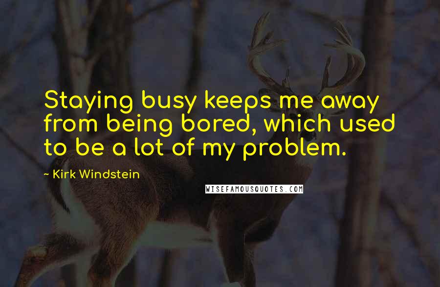 Kirk Windstein Quotes: Staying busy keeps me away from being bored, which used to be a lot of my problem.