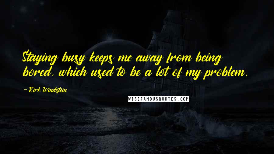 Kirk Windstein Quotes: Staying busy keeps me away from being bored, which used to be a lot of my problem.