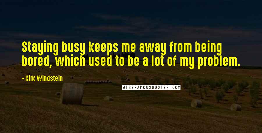 Kirk Windstein Quotes: Staying busy keeps me away from being bored, which used to be a lot of my problem.