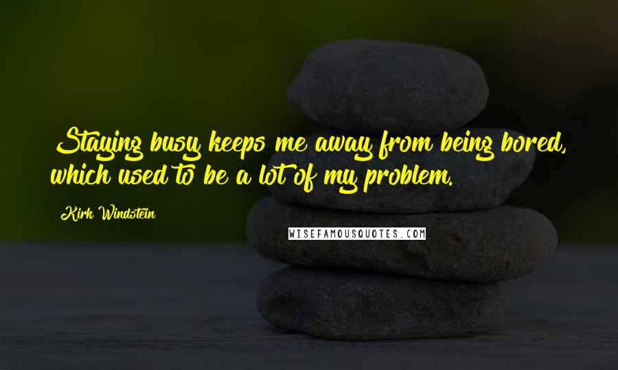 Kirk Windstein Quotes: Staying busy keeps me away from being bored, which used to be a lot of my problem.