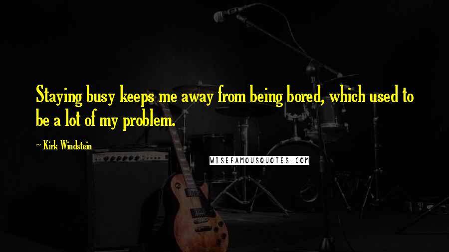 Kirk Windstein Quotes: Staying busy keeps me away from being bored, which used to be a lot of my problem.