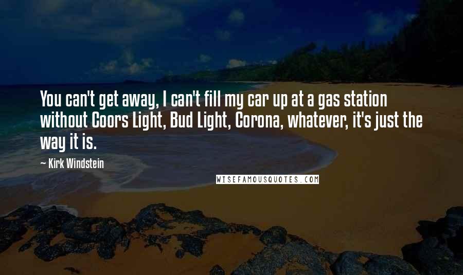 Kirk Windstein Quotes: You can't get away, I can't fill my car up at a gas station without Coors Light, Bud Light, Corona, whatever, it's just the way it is.