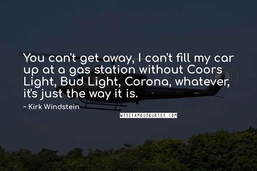 Kirk Windstein Quotes: You can't get away, I can't fill my car up at a gas station without Coors Light, Bud Light, Corona, whatever, it's just the way it is.