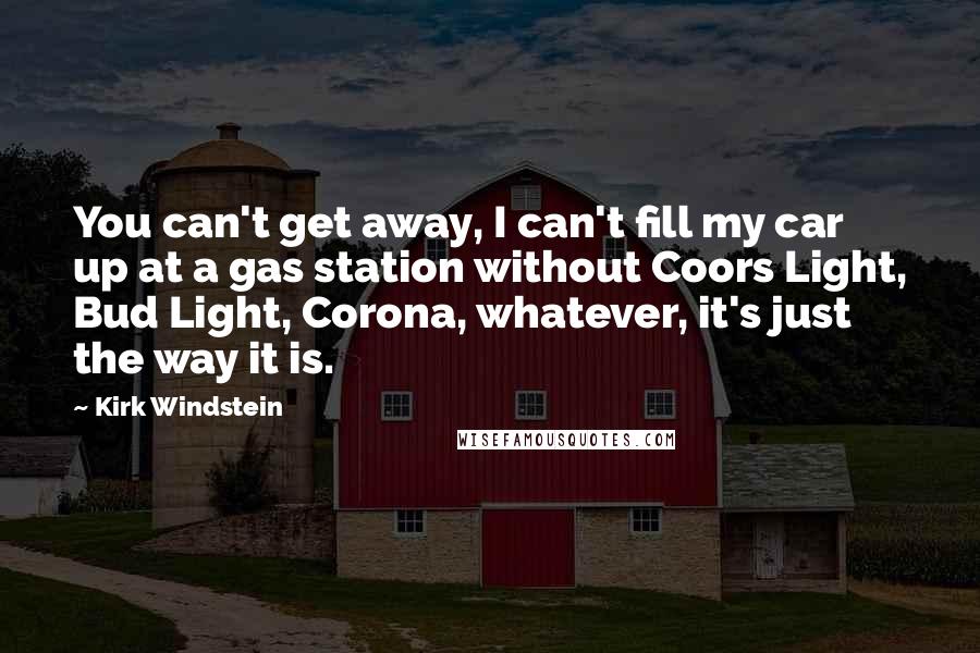 Kirk Windstein Quotes: You can't get away, I can't fill my car up at a gas station without Coors Light, Bud Light, Corona, whatever, it's just the way it is.