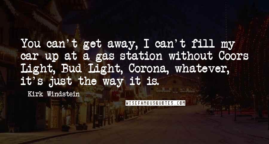 Kirk Windstein Quotes: You can't get away, I can't fill my car up at a gas station without Coors Light, Bud Light, Corona, whatever, it's just the way it is.