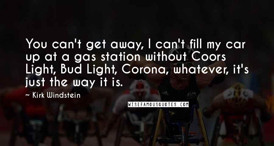 Kirk Windstein Quotes: You can't get away, I can't fill my car up at a gas station without Coors Light, Bud Light, Corona, whatever, it's just the way it is.