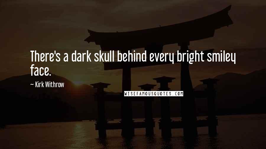 Kirk Withrow Quotes: There's a dark skull behind every bright smiley face.