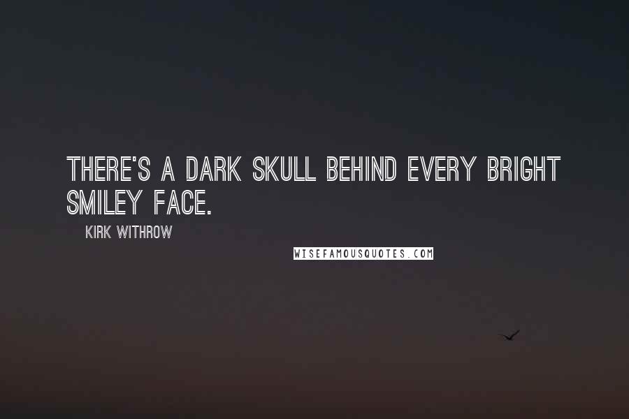 Kirk Withrow Quotes: There's a dark skull behind every bright smiley face.