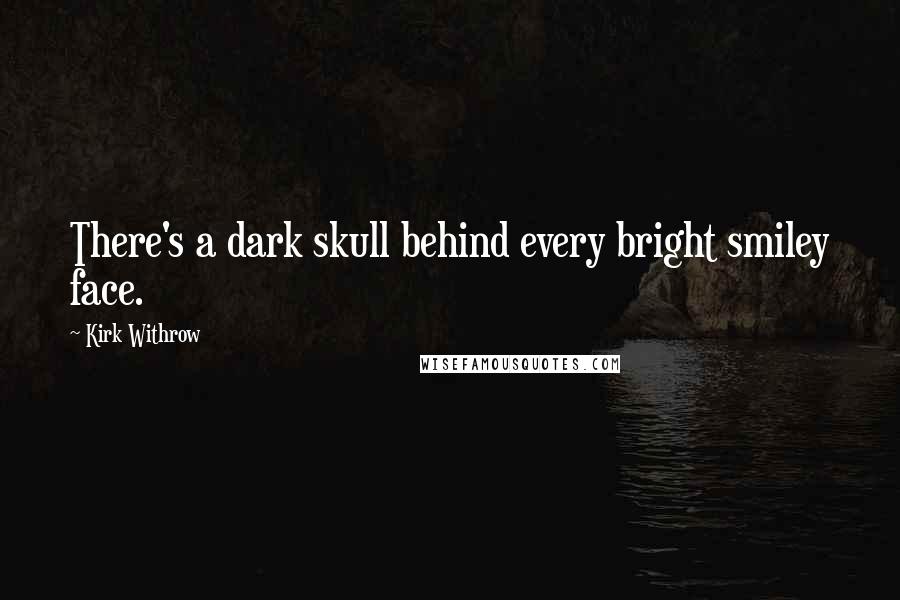 Kirk Withrow Quotes: There's a dark skull behind every bright smiley face.