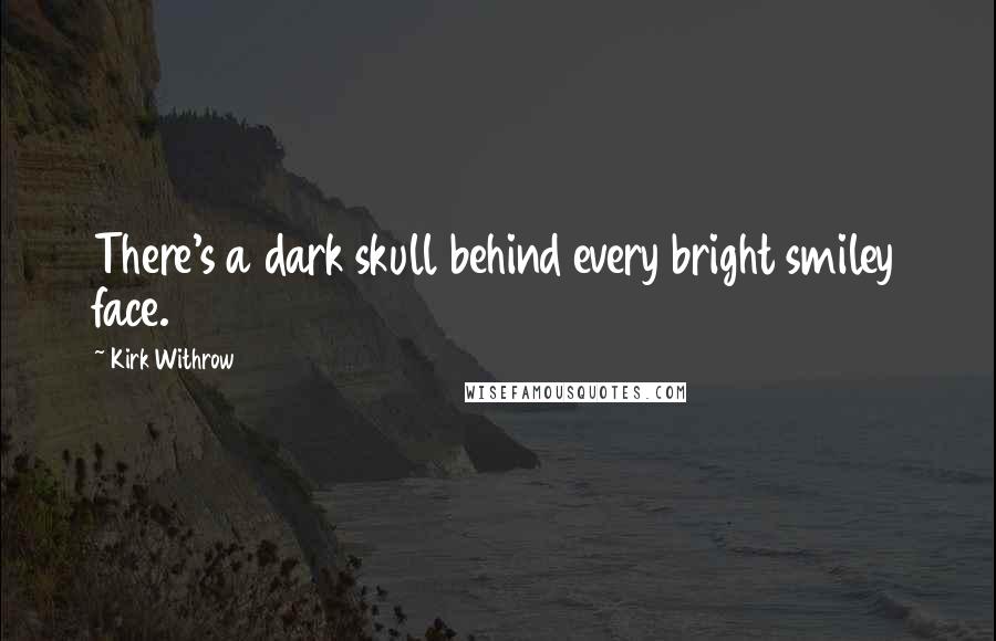 Kirk Withrow Quotes: There's a dark skull behind every bright smiley face.