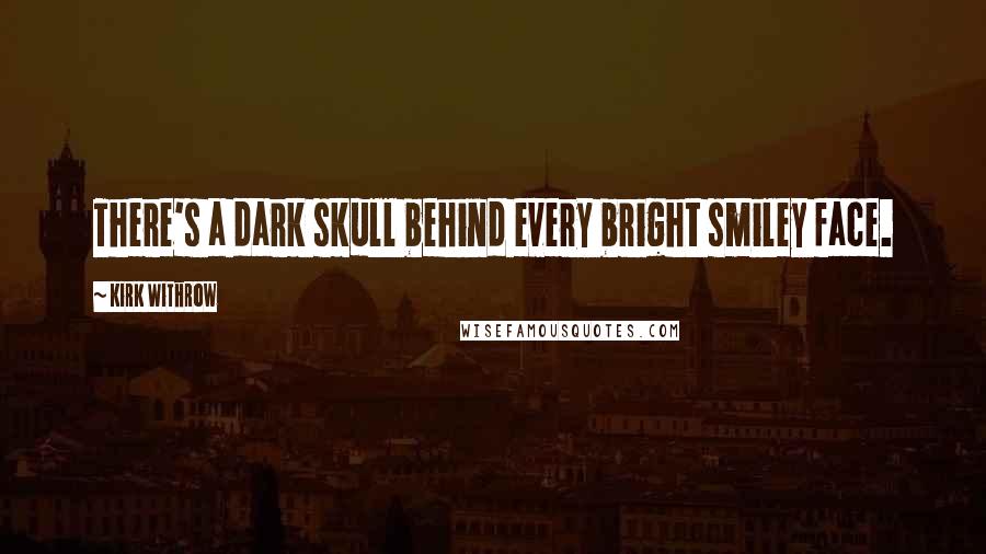 Kirk Withrow Quotes: There's a dark skull behind every bright smiley face.