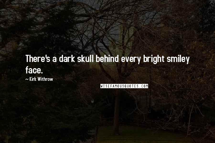 Kirk Withrow Quotes: There's a dark skull behind every bright smiley face.