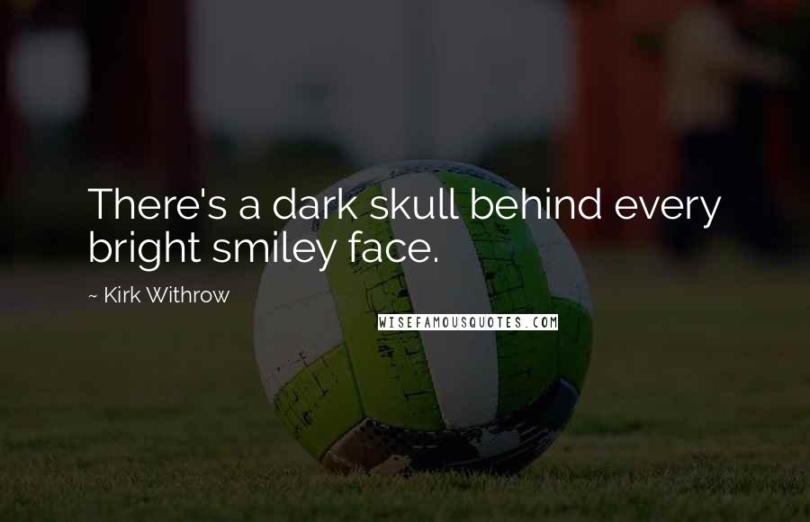 Kirk Withrow Quotes: There's a dark skull behind every bright smiley face.